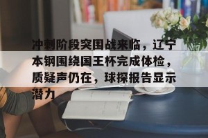 金年会共享体育官网-冲刺阶段突围战来临，辽宁本钢围绕国王杯完成体检，质疑声仍在，球探报告显示潜力的简单介绍